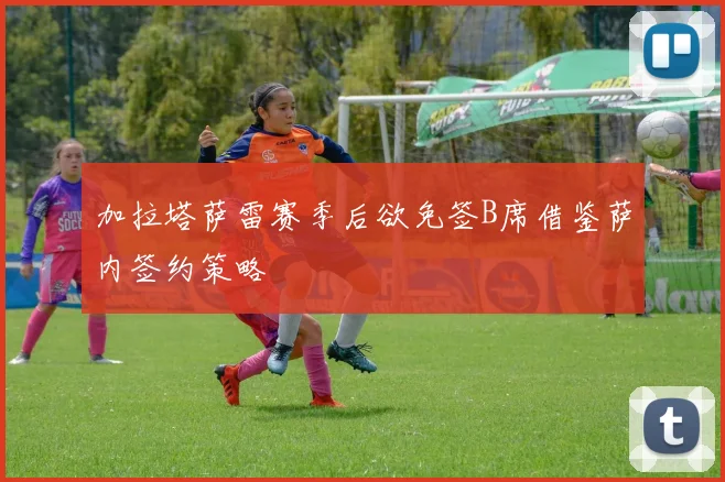 加拉塔萨雷赛季后欲免签B席借鉴萨内签约策略