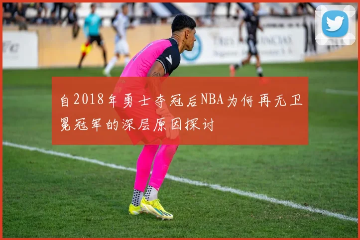 自2018年勇士夺冠后NBA为何再无卫冕冠军的深层原因探讨