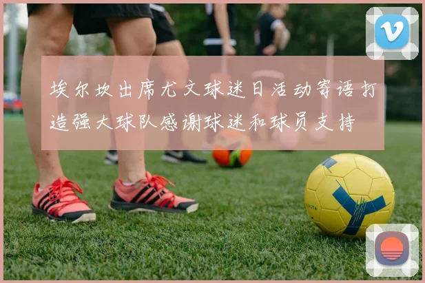 埃尔坎出席尤文球迷日活动寄语打造强大球队感谢球迷和球员支持