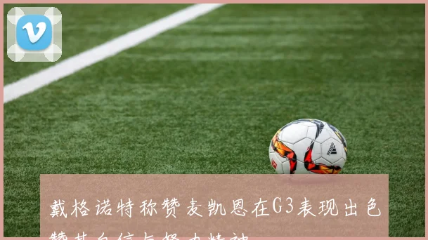 戴格诺特称赞麦凯恩在G3表现出色赞其自信与努力精神