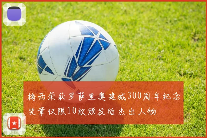 梅西荣获罗萨里奥建城300周年纪念奖章仅限10枚颁发给杰出人物