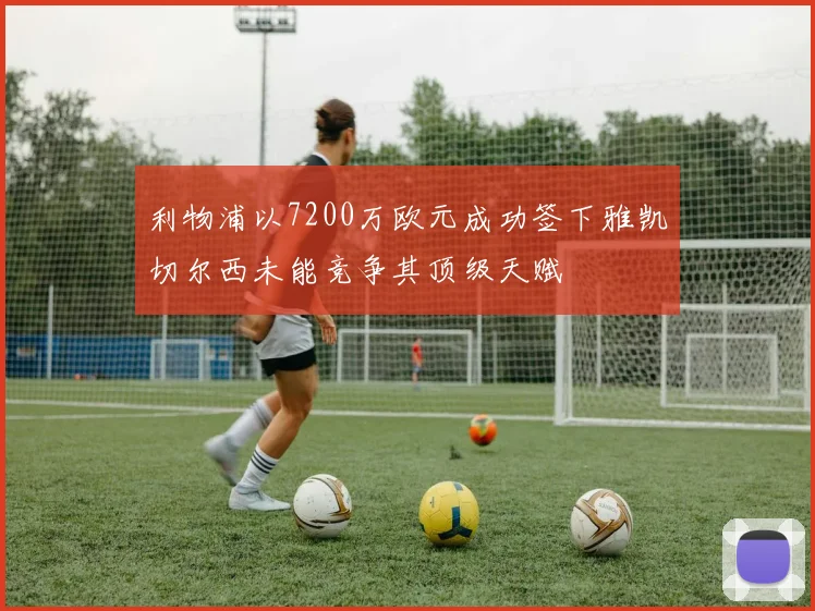 利物浦以7200万欧元成功签下雅凯切尔西未能竞争其顶级天赋