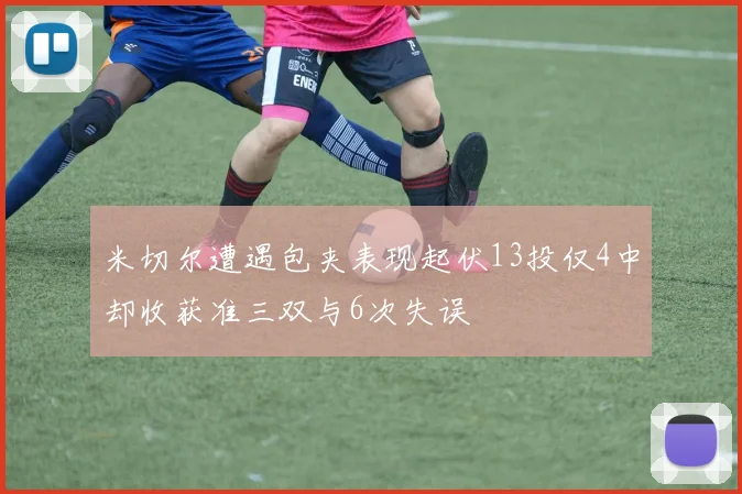 米切尔遭遇包夹表现起伏13投仅4中却收获准三双与6次失误