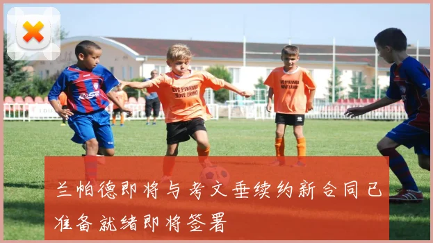 兰帕德即将与考文垂续约新合同已准备就绪即将签署