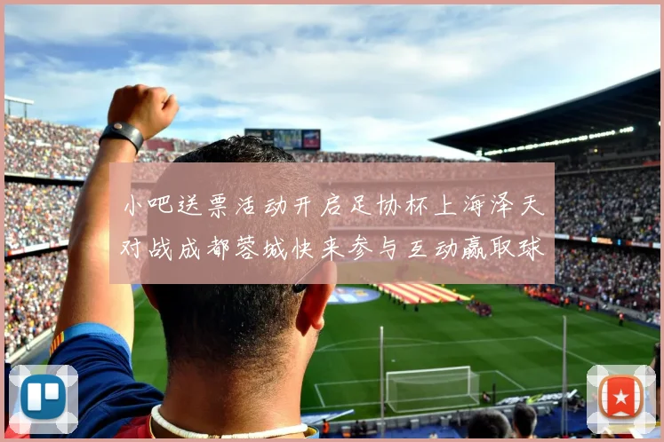 小吧送票活动开启足协杯上海泽天对战成都蓉城快来参与互动赢取球票