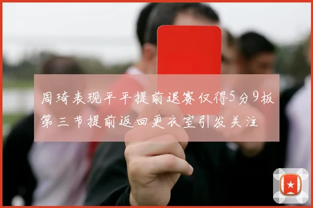 周琦表现平平提前退赛仅得5分9板第三节提前返回更衣室引发关注