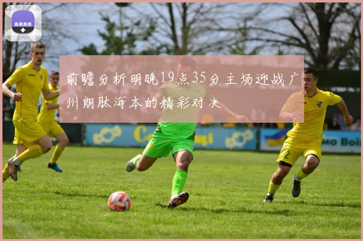 前瞻分析明晚19点35分主场迎战广州朗肽海本的精彩对决