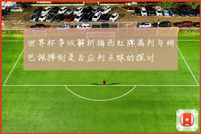 世界杯争议解析梅西红牌漏判与姆巴佩摔倒是否应判点球的探讨