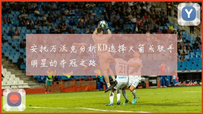 安托万沃克分析KD选择火箭或联手明星的夺冠之路